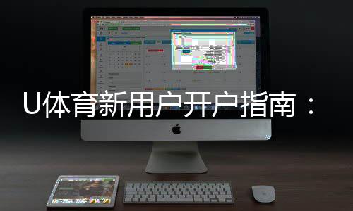 U体育新用户开户指南:轻松注册享首存优惠与游戏攻略
