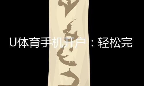 U体育手机开户：轻松完成注册畅享顶级体育投注体验