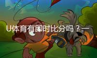 U体育有即时比分吗？一文详解比分查询与赛事动态