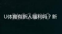 U体育有新人福利吗？新用户注册即享多重豪礼！