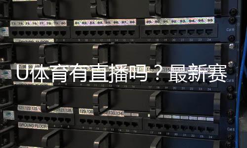 U体育有直播吗?最新赛事直播平台全解析