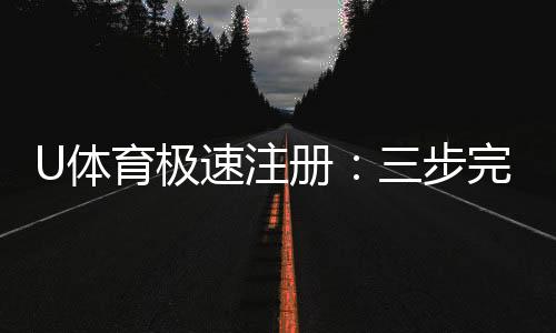 U体育极速注册：三步完成极速开户畅享体育竞猜乐趣