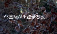 Y3国际APP登录怎么操作？官方入口、账号注册与忘记密码问题全面解析