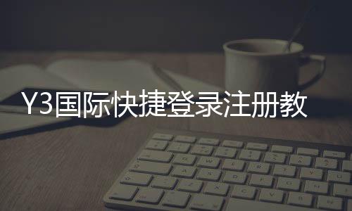 Y3国际快捷登录注册教程:新手快速完成注册与登录全流程解析