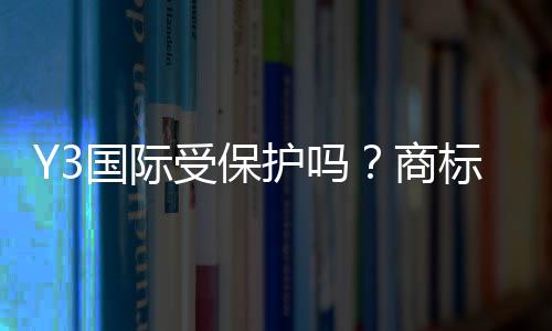Y3国际受保护吗?商标版权与维权方法一分钟看懂