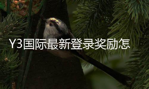 Y3国际最新登录奖励怎么领取?新手领取步骤、规则与注意事项详解