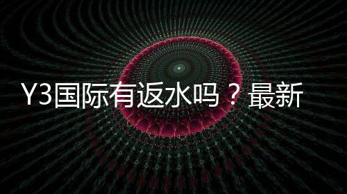 Y3国际有返水吗?最新返水政策、比例与领取流程全解析