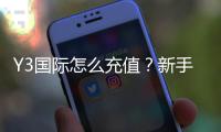 Y3国际怎么充值？新手一步步充值教程与安全注意事项