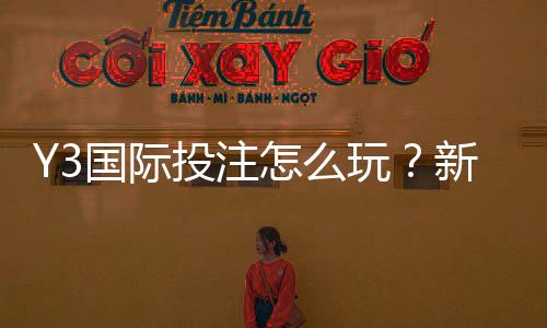 Y3国际投注怎么玩？新手入门、玩法规则与投注技巧全攻略