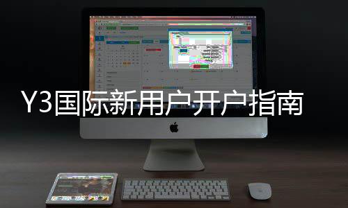 Y3国际新用户开户指南：零基础快速开户步骤与注意事项