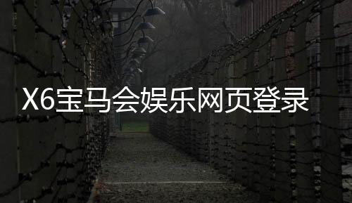 X6宝马会娱乐网页登录:畅享豪华电玩与真人娱乐的尊贵体验
