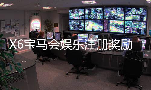 X6宝马会娱乐注册奖励：新会员首存礼金高达8888元
