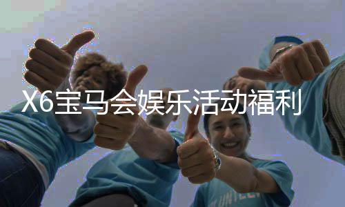 X6宝马会娱乐活动福利：畅享豪华礼遇与惊喜彩金盛宴