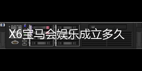 X6宝马会娱乐成立多久了？揭秘其发展历程与品牌故事