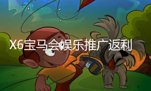 X6宝马会娱乐推广返利高吗?资深玩家揭秘真实返利规则与技巧