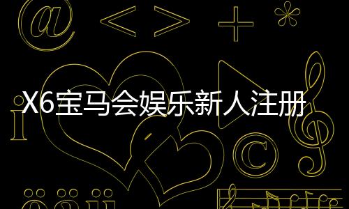 X6宝马会娱乐新人注册专属奖励:新会员首存礼包与独家优惠详解
