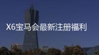 X6宝马会最新注册福利：新会员专享豪礼与高额返水活动