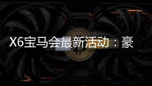 X6宝马会最新活动:豪华礼遇与高额返水等你来拿