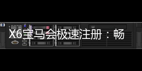 X6宝马会极速注册:畅享豪华电游与极致投注体验