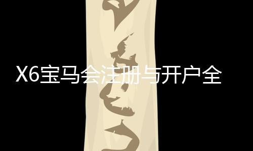 X6宝马会注册与开户全流程:新手必看的一站式指南