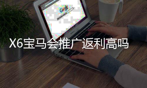 X6宝马会推广返利高吗?资深玩家揭秘真实返利规则与实战技巧