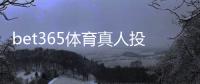 bet365体育真人投注怎么玩？新手入门规则、玩法解析与实用技巧