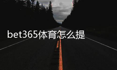 bet365体育怎么提现?新手提款流程、到账时间与常见问题详解