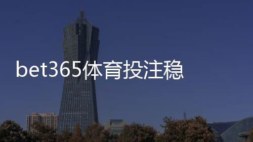 bet365体育投注稳赢吗?真实风险解析与降低亏损的实用策略