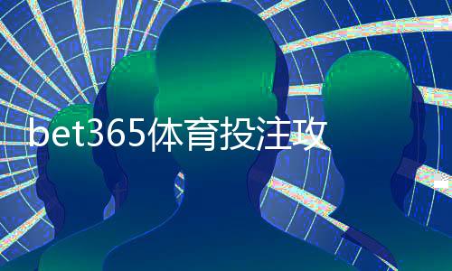 bet365体育投注攻略:新手必看注册、充值、玩法与投注技巧