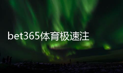 bet365体育极速注册教程：新手5分钟快速开户与常见问题解答