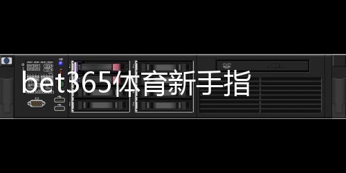 bet365体育新手指南：注册、充值、常见玩法与风险管理全攻略