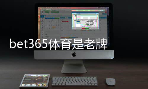 bet365体育是老牌平台吗？从历史、许可到用户口碑全方位评测