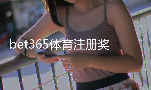 bet365体育注册奖励怎么领?新手领取步骤、优惠规则与注意事项详解