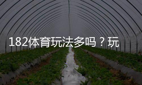 182体育玩法多吗?玩法种类、特色与新手投注攻略