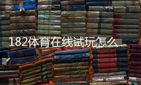 182体育在线试玩怎么玩？新手免费试玩流程与安全注意事项全面解析
