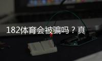 182体育会被骗吗？真实评测、风险揭露与防骗全攻略