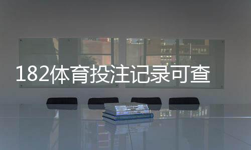 182体育投注记录可查吗？完整查询方法、保存期限与核验技巧