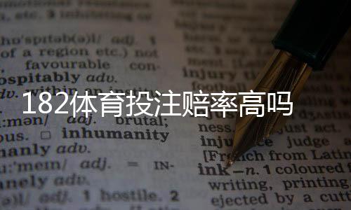 182体育投注赔率高吗?详解赔率构成、平台对比与实战判断方法