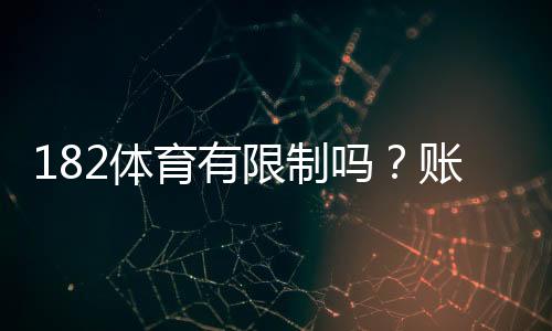 182体育有限制吗？账号、投注与提现限制全解析