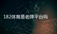 182体育是老牌平台吗？平台背景、资质与用户口碑全面评估