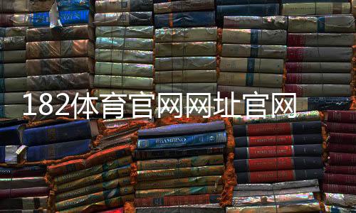 182体育官网网址官网入口:最新访问方法与安全登录指南