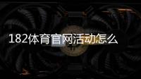 182体育官网活动怎么玩？最新优惠领取攻略与注意事项详解