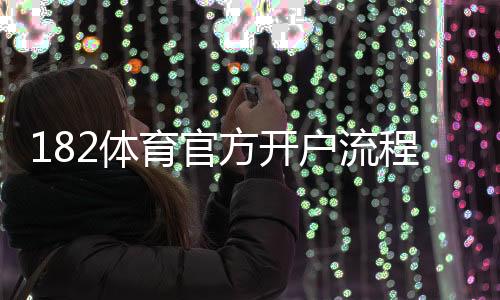 182体育官方开户流程详解:新手注册步骤与安全注意事项
