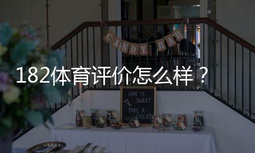182体育评价怎么样?真实用户点评、平台安全与提款体验全面解析