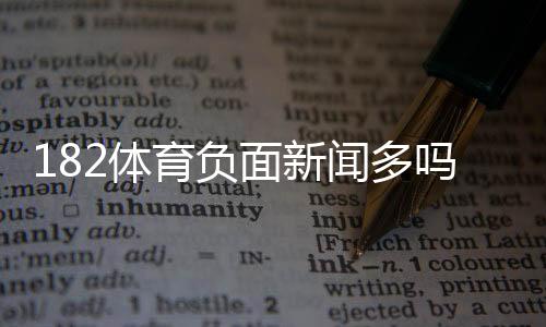 182体育负面新闻多吗?真实投诉案例与安全性全面解析