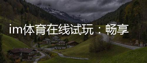 im体育在线试玩:畅享真人娱乐与电子游艺的极致体验