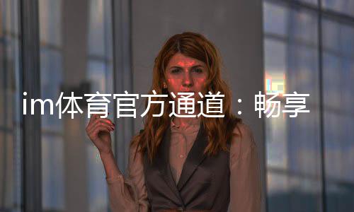 im体育官方通道:畅享顶级赛事投注与电子游艺体验