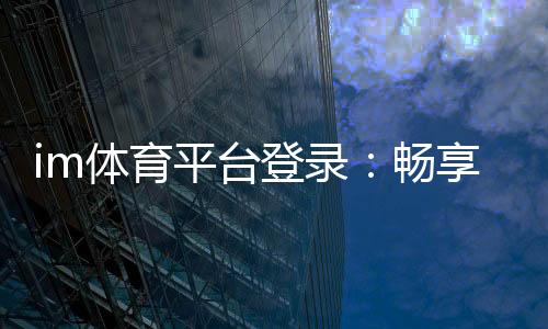 im体育平台登录:畅享顶级赛事投注与电子游艺体验