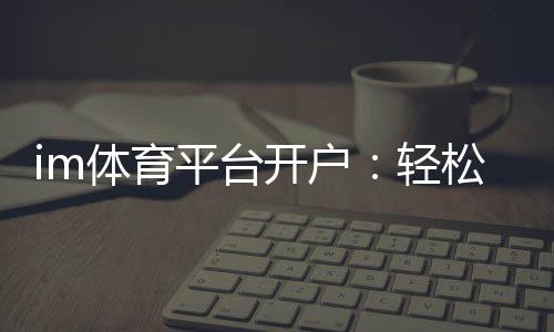 im体育平台开户:轻松注册指南与独家优惠活动