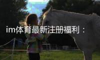 im体育最新注册福利：新用户专享高额礼金及首存优惠